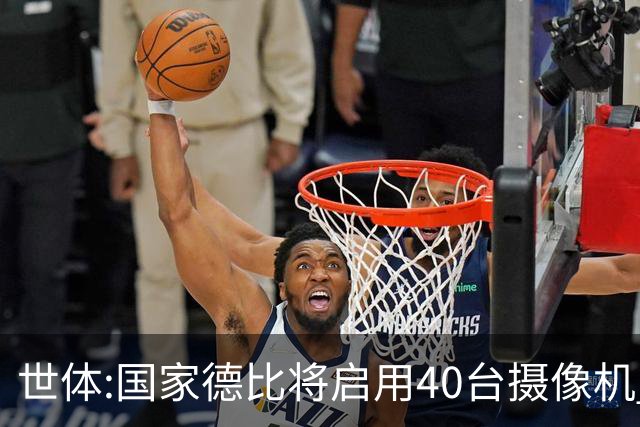 世体:国家德比将启用40台摄像机 金球热门姆巴佩和亚马尔将被跟拍