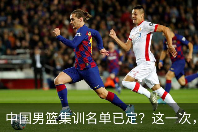 中国男篮集训名单已定？这一次，郭士强为世界杯一搏，12 人会有谁
