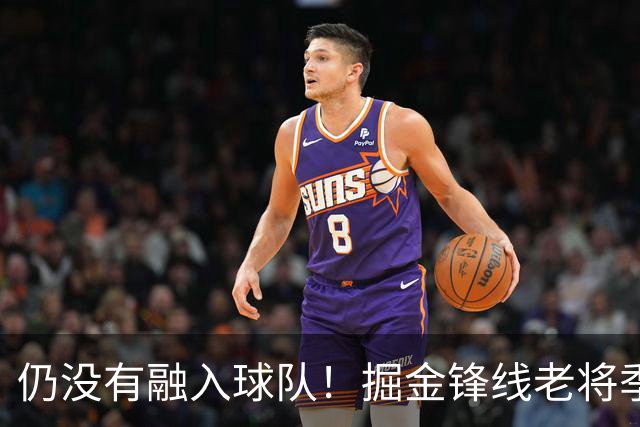 仍没有融入球队！掘金锋线老将季前赛至今的表现都令人有些担心？