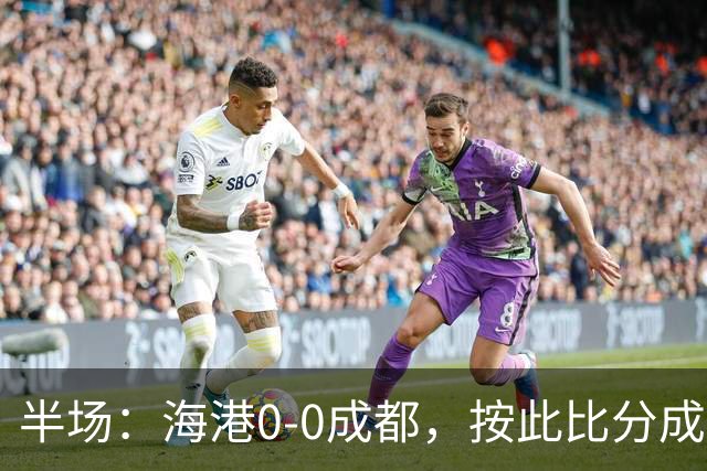 半场：海港0-0成都，按此比分成都将夺冠，王子铭错失机会