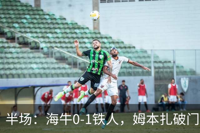 半场：海牛0-1铁人，姆本扎破门后伤退，李苏达、潘喜明染黄