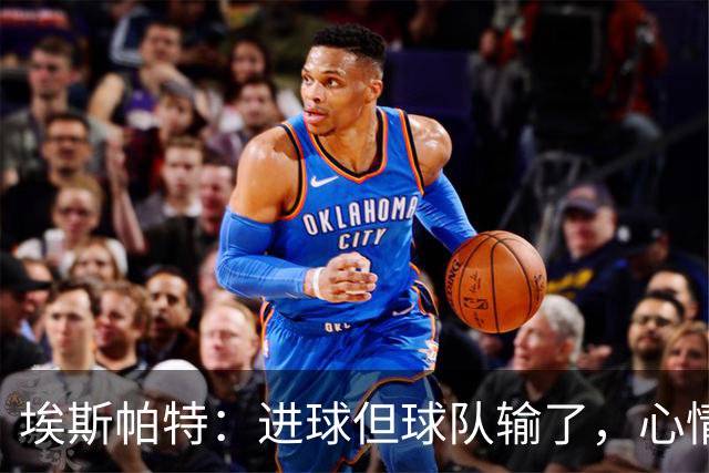 埃斯帕特：进球但球队输了，心情有点复杂
