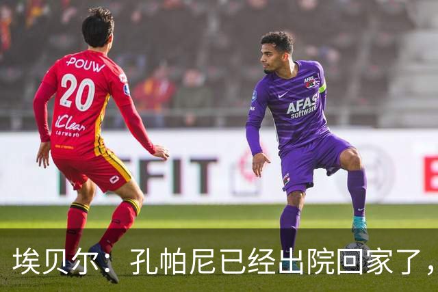 埃贝尔：孔帕尼已经出院回家了，现在让他充分休息是头等大事