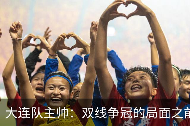大连队主帅：双线争冠的局面之前没想到 队员不需要我鼓励