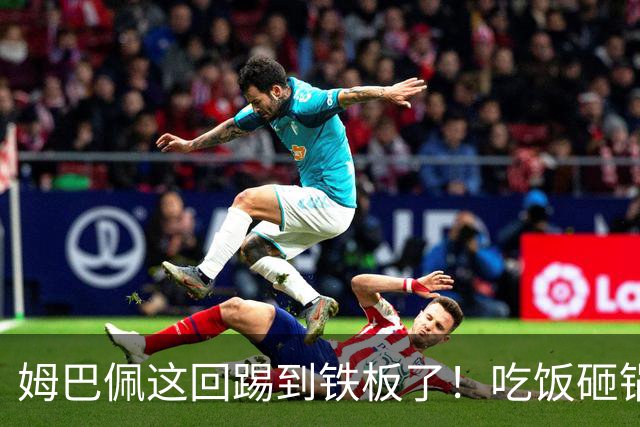 姆巴佩这回踢到铁板了！吃饭砸锅，天理不容！