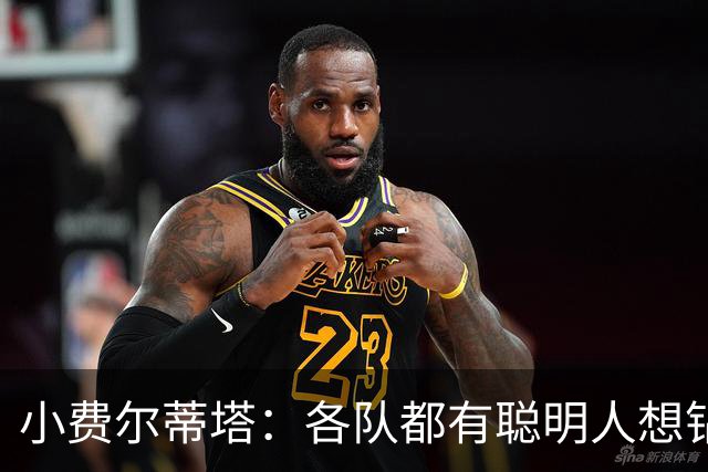 小费尔蒂塔：各队都有聪明人想钻空子 选秀&薪资规则必须简单稳定