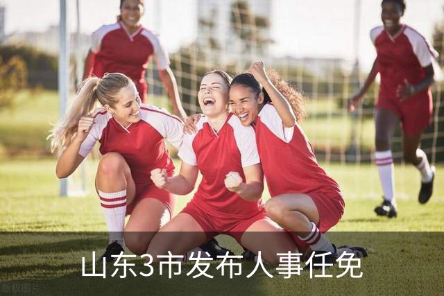 山东3市发布人事任免