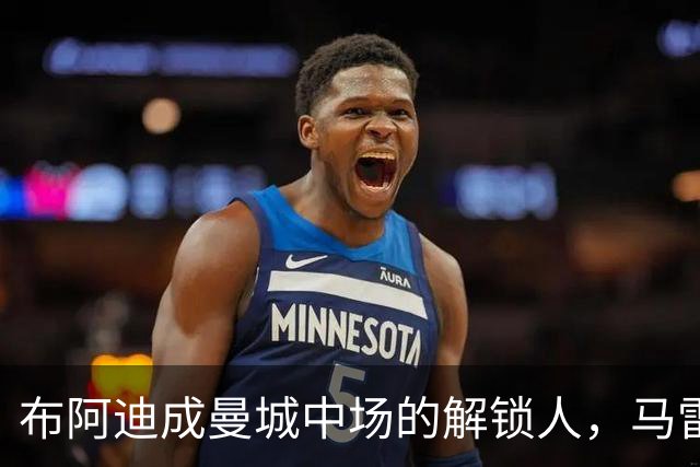 布阿迪成曼城中场的解锁人，马雷斯卡“开窍”推前激活恩佐