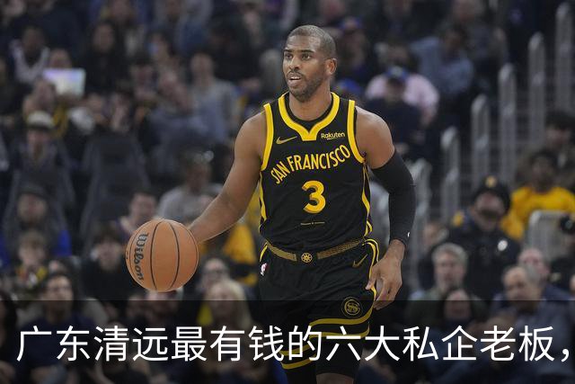 广东清远最有钱的六大私企老板，一个比一个低调，你认识几个？