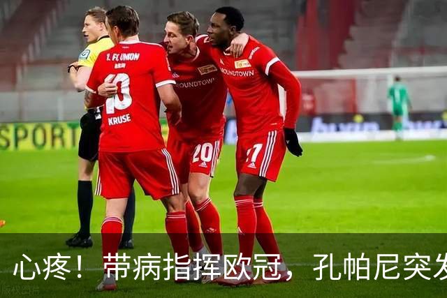 心疼！带病指挥欧冠，孔帕尼突发晕倒