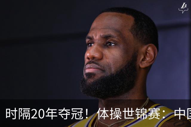 时隔20年夺冠！体操世锦赛：中国女团力压美国摘金直通洛奥