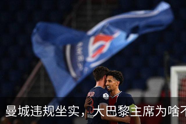 曼城违规坐实，大巴黎主席为啥不吭声