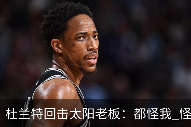 杜兰特回击太阳老板：都怪我 怪我36岁依然保持顶级水平