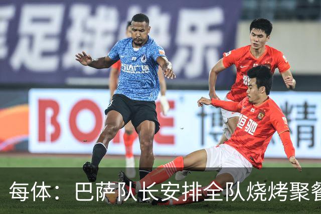 每体：巴萨队长安排全队烧烤聚餐，强化凝聚力
