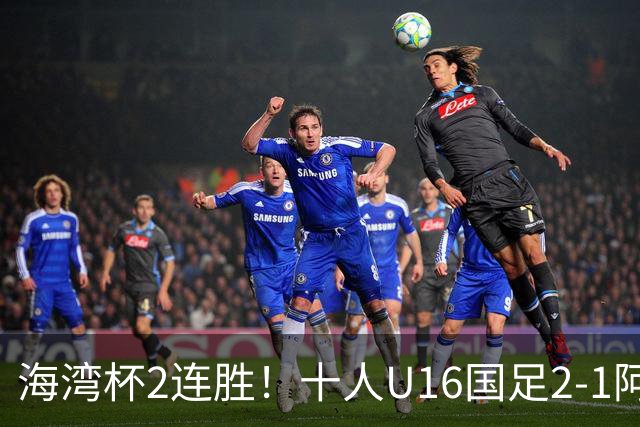 海湾杯2连胜！十人U16国足2-1阿曼 袁博涵造2球 刘凯源破门+染红