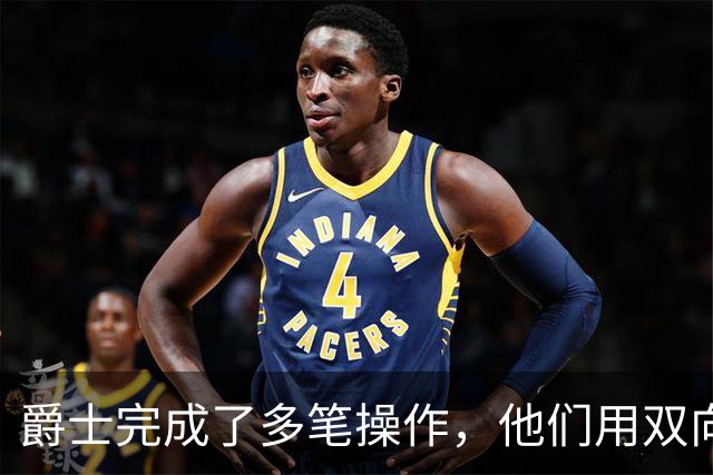 爵士完成了多笔操作，他们用双向合同签下了前马刺次轮秀？