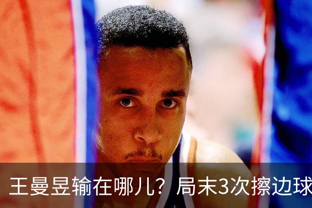 王曼昱输在哪儿？局末3次擦边球伤士气，周雨：影响了双方的心态
