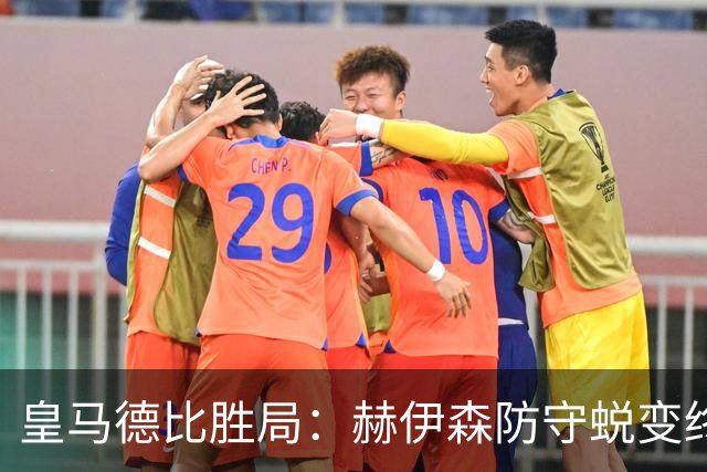 皇马德比胜局：赫伊森防守蜕变终结质疑