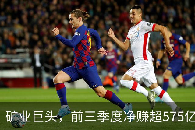 矿业巨头，前三季度净赚超575亿元！