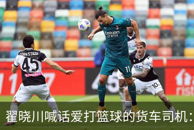 翟晓川喊话爱打篮球的货车司机：来首钢主场为我们加油