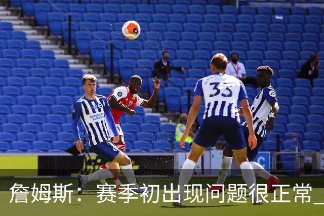 詹姆斯：赛季初出现问题很正常 能解决问题是好球队应有的表现