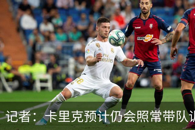 记者：卡里克预计仍会照常带队训练，不过局势仍可能发生变化