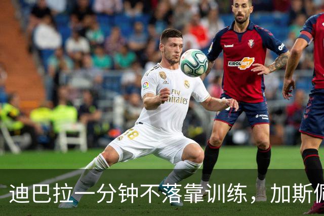 迪巴拉一分钟不落靠训练，加斯佩里尼谈曼奇尼转变与马伦