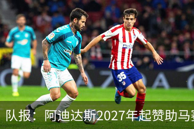 队报：阿迪达斯2027年起赞助马赛，年付最高3500万欧