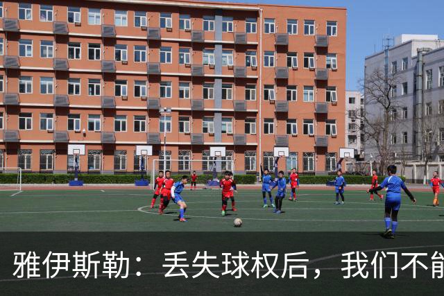 雅伊斯勒：丢失球权后，我们不能让对手轻易攻入禁区