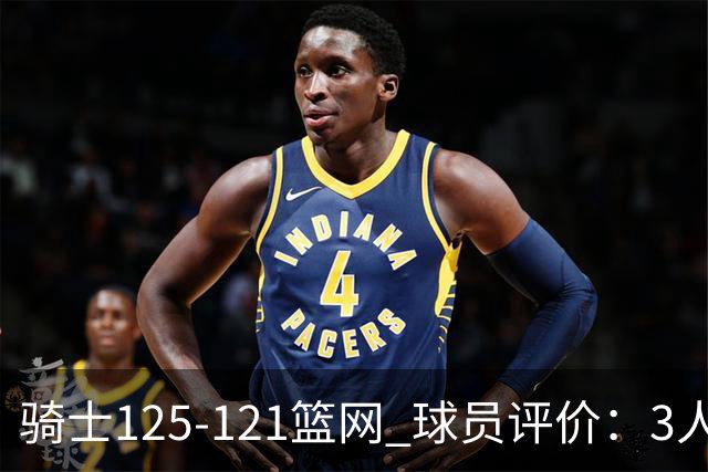 骑士125-121篮网 球员评价：3人优秀，4人及格，3人低迷