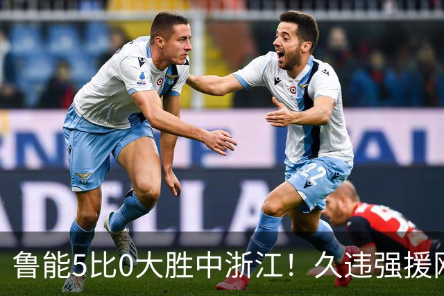 鲁能5比0大胜中浙江！久违强援刚复出就爆发，瓦科为此被激活