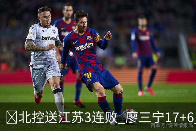 🏀北控送江苏3连败 廖三宁17+6 赵嘉义15+7 庞峥麟15分