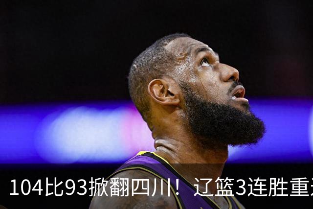 104比93掀翻四川！辽篮3连胜重返联盟前二：库珀轰40分17助13罚