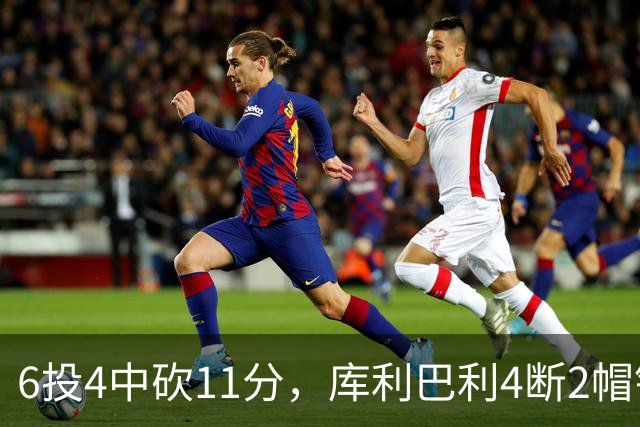 6投4中砍11分，库利巴利4断2帽锁死雄鹿后场