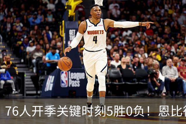 76人开季关键时刻5胜0负！恩比德出战场次全胜 唯一败仗他没打