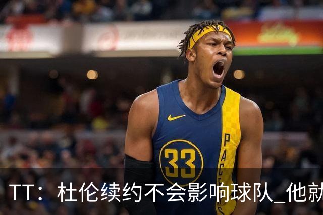 TT：杜伦续约不会影响球队 他就是得分能力更强的本·华莱士