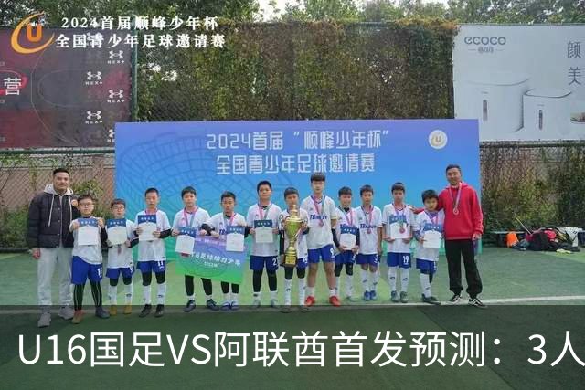 U16国足VS阿联酋首发预测：3人停赛 吴比乐镇守 袁博涵带领攻击线